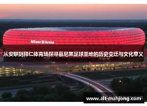 从安联到拜仁体育场探寻慕尼黑足球圣地的历史变迁与文化意义
