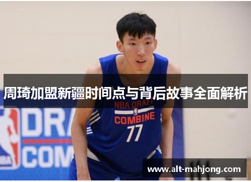 周琦加盟新疆时间点与背后故事全面解析