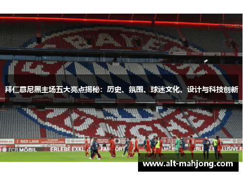 拜仁慕尼黑主场五大亮点揭秘:历史、氛围、球迷文化、设计与科技创新 拜仁慕尼黑主场五大亮点揭秘:历史、氛围、球迷文化、设计与科技创新