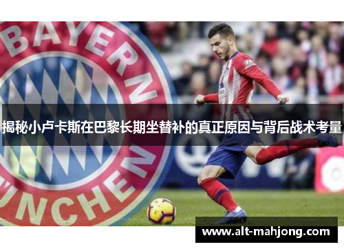 揭秘小卢卡斯在巴黎长期坐替补的真正原因与背后战术考量