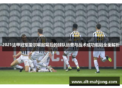 2021法甲冠军里尔崛起背后的球队运营与战术成功密码全面解析