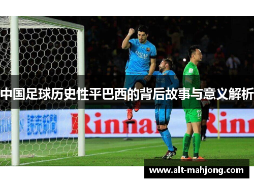 中国足球历史性平巴西的背后故事与意义解析 中国足球历史性平巴西的背后故事与意义解析