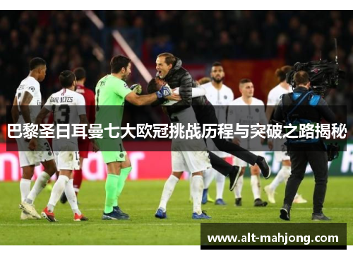 巴黎圣日耳曼七大欧冠挑战历程与突破之路揭秘 巴黎圣日耳曼七大欧冠挑战历程与突破之路揭秘