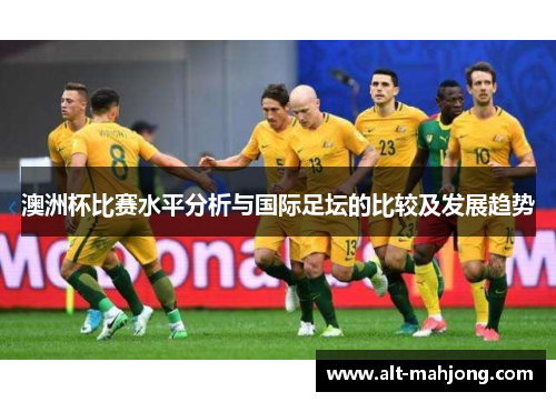 澳洲杯比赛水平分析与国际足坛的比较及发展趋势 澳洲杯比赛水平分析与国际足坛的比较及发展趋势