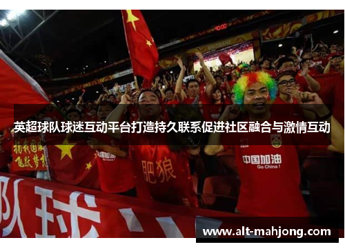 英超球队球迷互动平台打造持久联系促进社区融合与激情互动