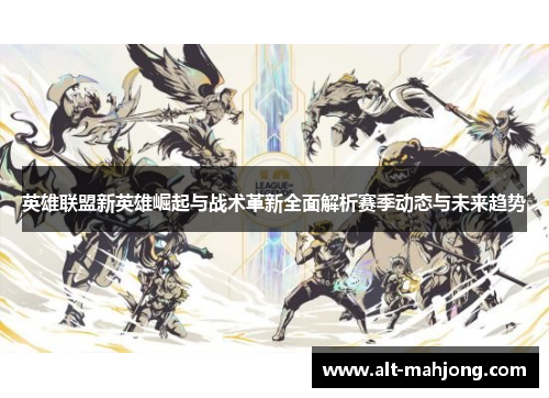 英雄联盟新英雄崛起与战术革新全面解析赛季动态与未来趋势