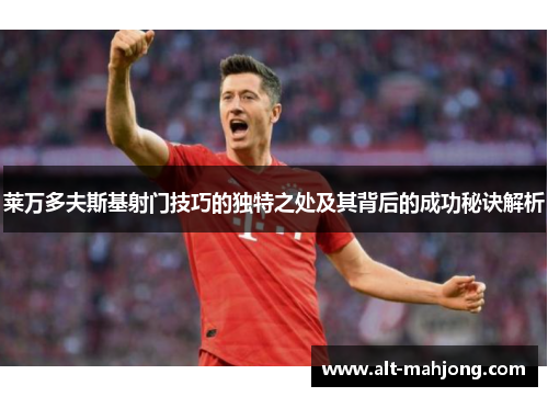 莱万多夫斯基射门技巧的独特之处及其背后的成功秘诀解析