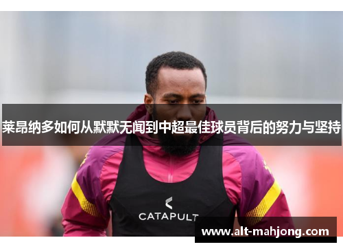 莱昂纳多如何从默默无闻到中超最佳球员背后的努力与坚持