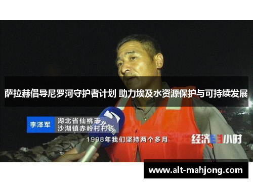 萨拉赫倡导尼罗河守护者计划 助力埃及水资源保护与可持续发展 萨拉赫倡导尼罗河守护者计划 助力埃及水资源保护与可持续发展