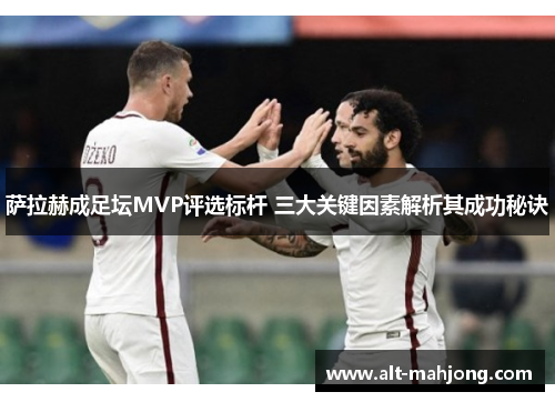 萨拉赫成足坛MVP评选标杆 三大关键因素解析其成功秘诀