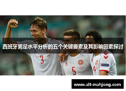 西班牙男足水平分析的五个关键要素及其影响因素探讨 西班牙男足水平分析的五个关键要素及其影响因素探讨
