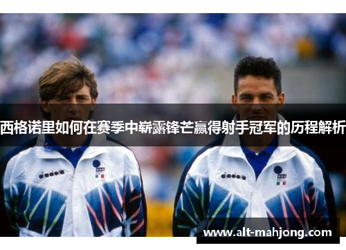 西格诺里如何在赛季中崭露锋芒赢得射手冠军的历程解析