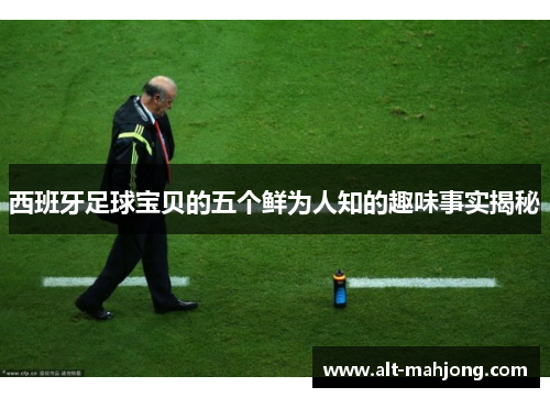 西班牙足球宝贝的五个鲜为人知的趣味事实揭秘 西班牙足球宝贝的五个鲜为人知的趣味事实揭秘