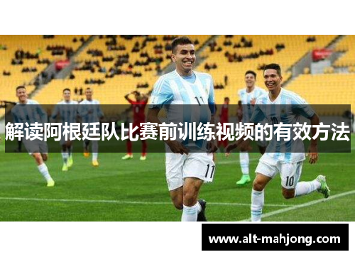 解读阿根廷队比赛前训练视频的有效方法