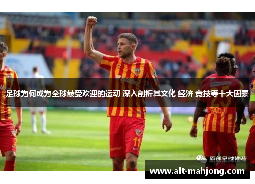足球为何成为全球最受欢迎的运动 深入剖析其文化 经济 竞技等十大因素