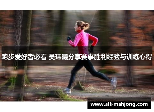 跑步爱好者必看 吴玮曦分享赛事胜利经验与训练心得 跑步爱好者必看 吴玮曦分享赛事胜利经验与训练心得