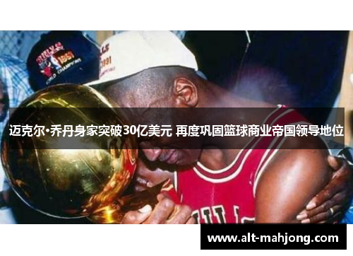 迈克尔·乔丹身家突破30亿美元 再度巩固篮球商业帝国领导地位 迈克尔·乔丹身家突破30亿美元 再度巩固篮球商业帝国领导地位