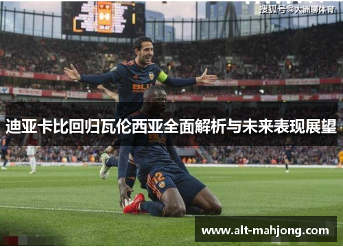 迪亚卡比回归瓦伦西亚全面解析与未来表现展望 迪亚卡比回归瓦伦西亚全面解析与未来表现展望