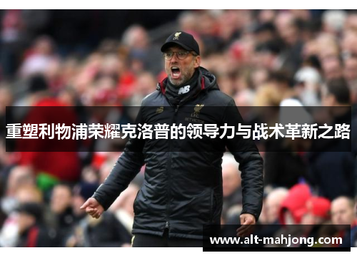 重塑利物浦荣耀克洛普的领导力与战术革新之路