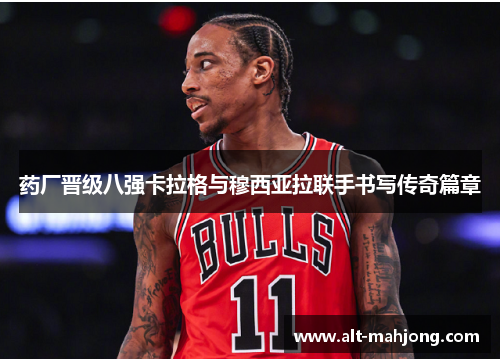 药厂晋级八强卡拉格与穆西亚拉联手书写传奇篇章