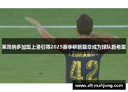 莱昂纳多加盟上港引领2025赛季崭新篇章成为球队新希望