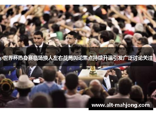 世界杯热身赛临场换人左右战局舆论焦点持续升温引发广泛讨论关注