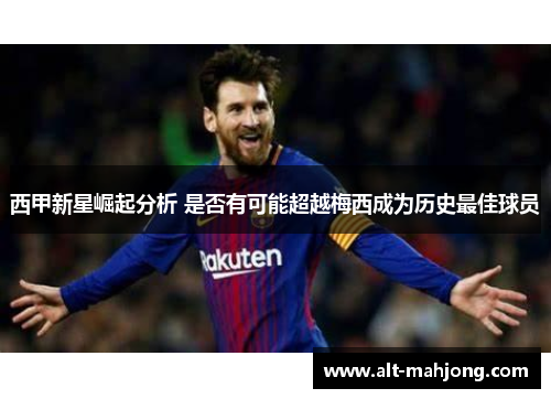 西甲新星崛起分析 是否有可能超越梅西成为历史最佳球员