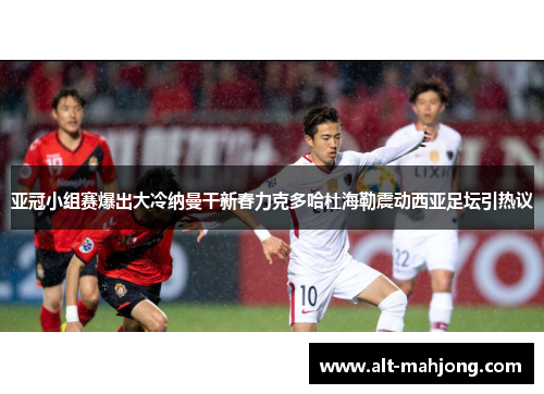 亚冠小组赛爆出大冷纳曼干新春力克多哈杜海勒震动西亚足坛引热议