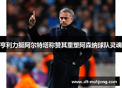 亨利力挺阿尔特塔称赞其重塑阿森纳球队灵魂