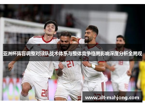 亚洲杯阵容调整对球队战术体系与整体竞争格局影响深度分析全局观