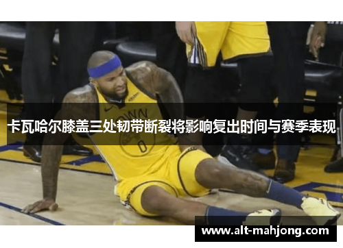 卡瓦哈尔膝盖三处韧带断裂将影响复出时间与赛季表现