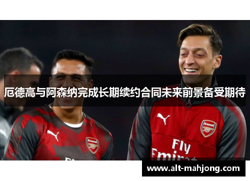 厄德高与阿森纳完成长期续约合同未来前景备受期待 厄德高与阿森纳完成长期续约合同未来前景备受期待