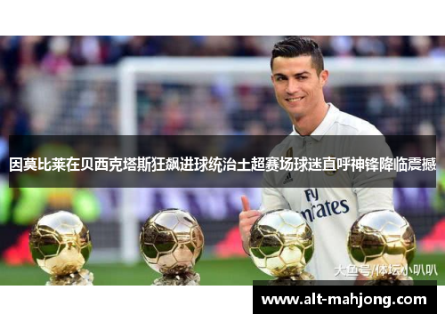 因莫比莱在贝西克塔斯狂飙进球统治土超赛场球迷直呼神锋降临震撼 因莫比莱在贝西克塔斯狂飙进球统治土超赛场球迷直呼神锋降临震撼