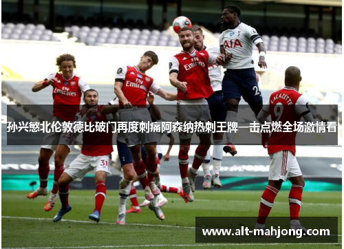 孙兴慜北伦敦德比破门再度刺痛阿森纳热刺王牌一击点燃全场激情看 孙兴慜北伦敦德比破门再度刺痛阿森纳热刺王牌一击点燃全场激情看