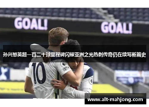 孙兴慜英超一百二十球里程碑闪耀亚洲之光热刺传奇仍在续写新篇史 孙兴慜英超一百二十球里程碑闪耀亚洲之光热刺传奇仍在续写新篇史