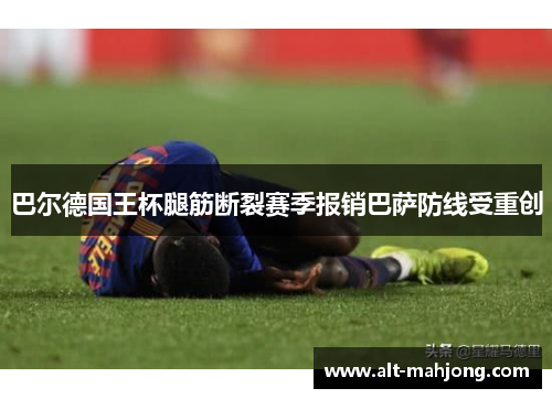 巴尔德国王杯腿筋断裂赛季报销巴萨防线受重创 巴尔德国王杯腿筋断裂赛季报销巴萨防线受重创
