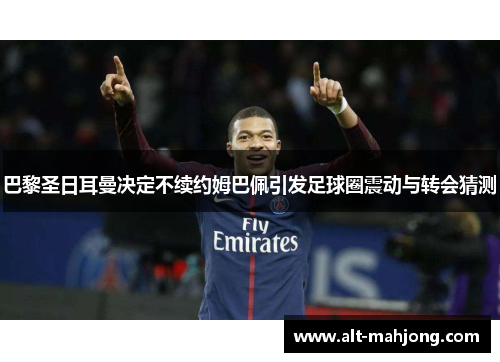 巴黎圣日耳曼决定不续约姆巴佩引发足球圈震动与转会猜测 巴黎圣日耳曼决定不续约姆巴佩引发足球圈震动与转会猜测