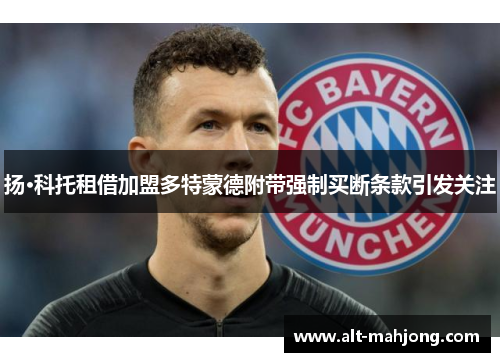 扬·科托租借加盟多特蒙德附带强制买断条款引发关注 扬·科托租借加盟多特蒙德附带强制买断条款引发关注