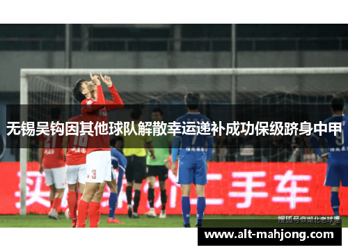 无锡吴钩因其他球队解散幸运递补成功保级跻身中甲