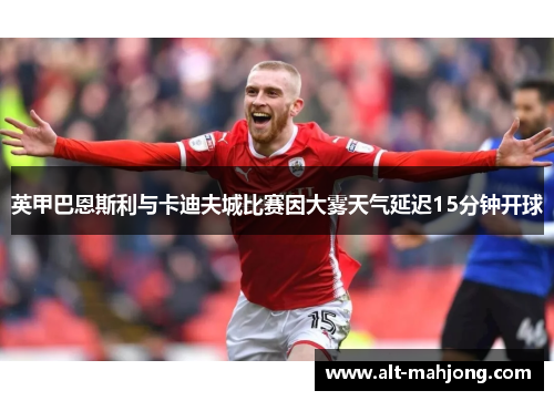英甲巴恩斯利与卡迪夫城比赛因大雾天气延迟15分钟开球