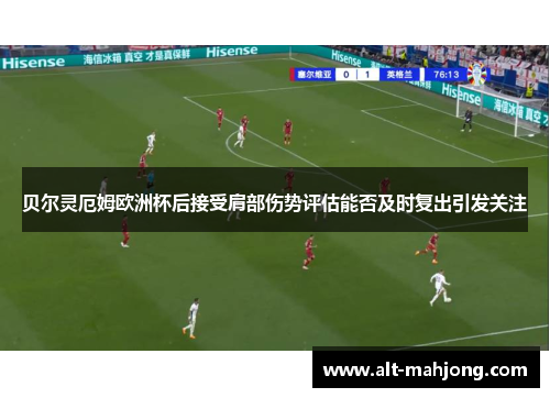贝尔灵厄姆欧洲杯后接受肩部伤势评估能否及时复出引发关注