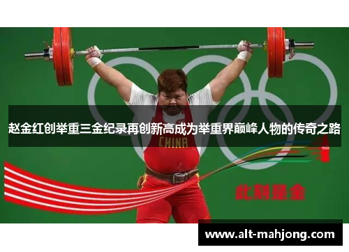赵金红创举重三金纪录再创新高成为举重界巅峰人物的传奇之路