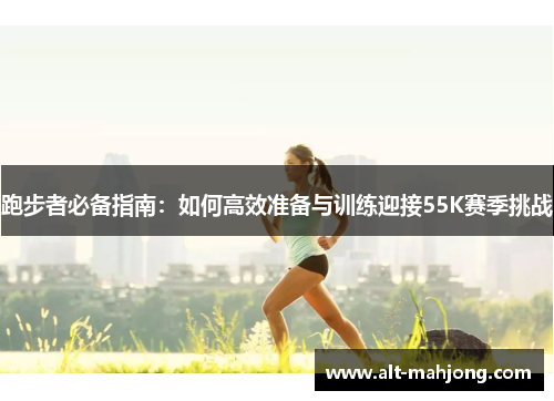 跑步者必备指南:如何高效准备与训练迎接55K赛季挑战 跑步者必备指南:如何高效准备与训练迎接55K赛季挑战