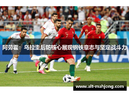 阿劳霍：乌拉圭后防核心展现钢铁意志与坚定战斗力