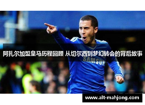 阿扎尔加盟皇马历程回顾 从切尔西到梦幻转会的背后故事