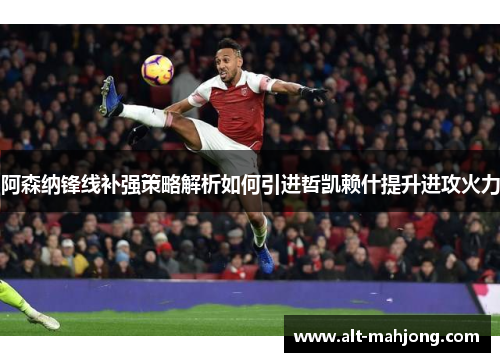 阿森纳锋线补强策略解析如何引进哲凯赖什提升进攻火力 阿森纳锋线补强策略解析如何引进哲凯赖什提升进攻火力