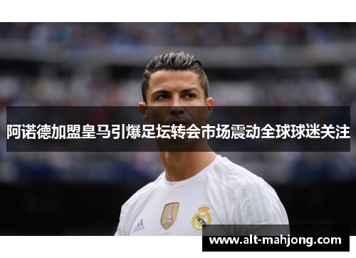 阿诺德加盟皇马引爆足坛转会市场震动全球球迷关注 阿诺德加盟皇马引爆足坛转会市场震动全球球迷关注