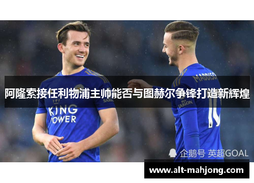 阿隆索接任利物浦主帅能否与图赫尔争锋打造新辉煌 阿隆索接任利物浦主帅能否与图赫尔争锋打造新辉煌